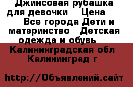 Джинсовая рубашка для девочки. › Цена ­ 600 - Все города Дети и материнство » Детская одежда и обувь   . Калининградская обл.,Калининград г.